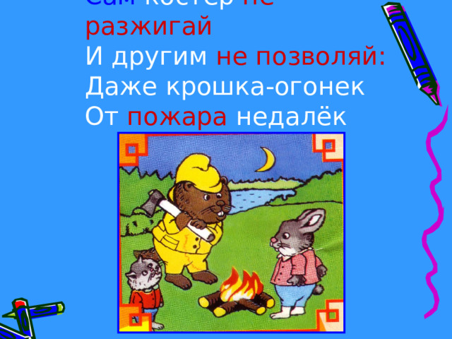 Сам костер не разжигай  И другим не позволяй:  Даже крошка-огонек  От пожара недалёк