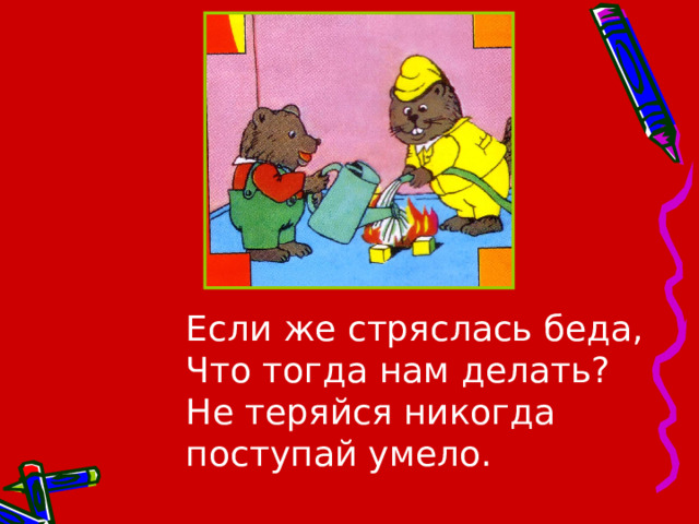 Если же стряслась беда,  Что тогда нам делать?  Не теряйся никогда  поступай умело.