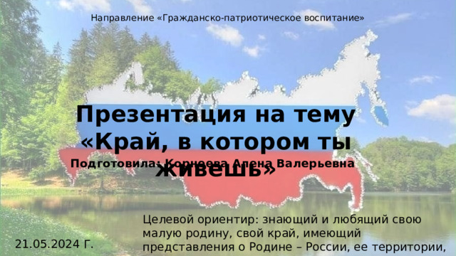 Направление «Гражданско-патриотическое воспитание» Презентация на тему «Край, в котором ты живешь» Подготовила: Корнеева Алена Валерьевна Целевой ориентир: знающий и любящий свою малую родину, свой край, имеющий представления о Родине – России, ее территории, расположении 21.05.2024 Г.