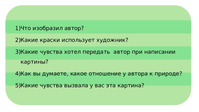 Что изобразил автор? Какие краски использует художник? Какие чувства хотел передать автор при написании картины? Как вы думаете, какое отношение у автора к природе? Какие чувства вызвала у вас эта картина?