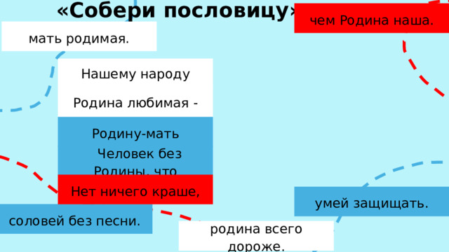 «Собери пословицу» чем Родина наша. мать родимая. Нашему народу Родина любимая - Родину-мать  Человек без Родины, что Нет ничего краше, умей защищать. соловей без песни. родина всего дороже.