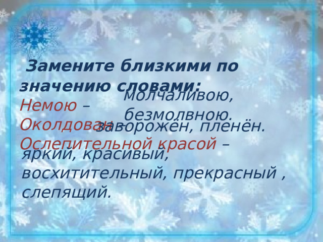 Замените близкими по значению словами:  Немою –  Околдован –  Ослепительной красой – молчаливою, безмолвною.   заворожён, пленён. яркий, красивый, восхитительный, прекрасный , слепящий.