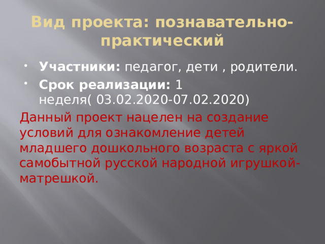 Вид проекта: познавательно- практический Участники: педагог, дети , родители. Срок реализации: 1 неделя( 03.02.2020-07.02.2020) Данный проект нацелен на создание условий для ознакомление детей младшего дошкольного возраста с яркой самобытной русской народной игрушкой- матрешкой.