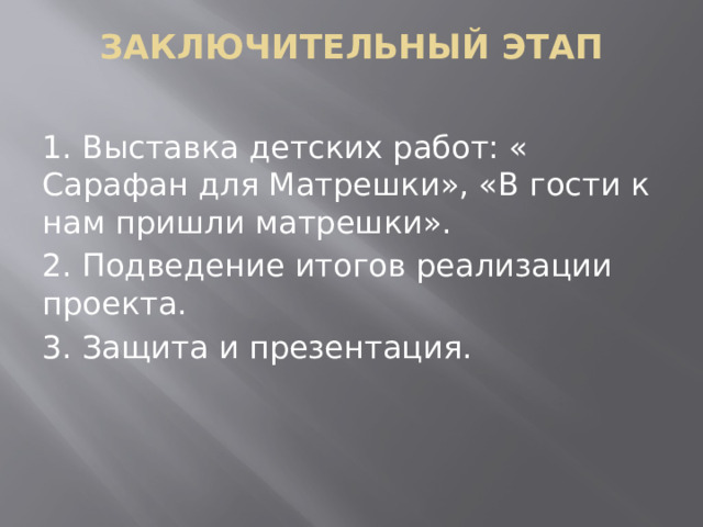 ЗАКЛЮЧИТЕЛЬНЫЙ ЭТАП   1. Выставка детских работ: « Сарафан для Матрешки», «В гости к нам пришли матрешки». 2. Подведение итогов реализации проекта. 3. Защита и презентация.