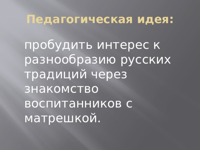 Педагогическая идея: пробудить интерес к разнообразию русских традиций через знакомство воспитанников с матрешкой.