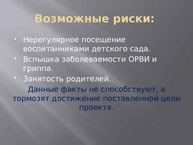 Возможные риски: Нерегулярное посещение воспитанниками детского сада. Вспышка заболеваемости ОРВИ и гриппа. Занятость родителей. Данные факты не способствуют, а тормозят достижение поставленной цели проекта.