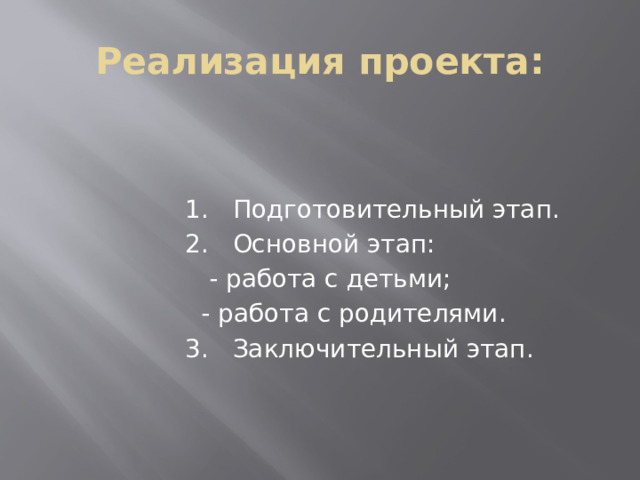 Реализация проекта: 1. Подготовительный этап. 2. Основной этап:  - работа с детьми;  - работа с родителями. 3. Заключительный этап.