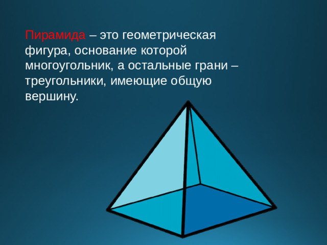 Пирамида – это геометрическая фигура, основание которой многоугольник, а остальные грани – треугольники, имеющие общую вершину.