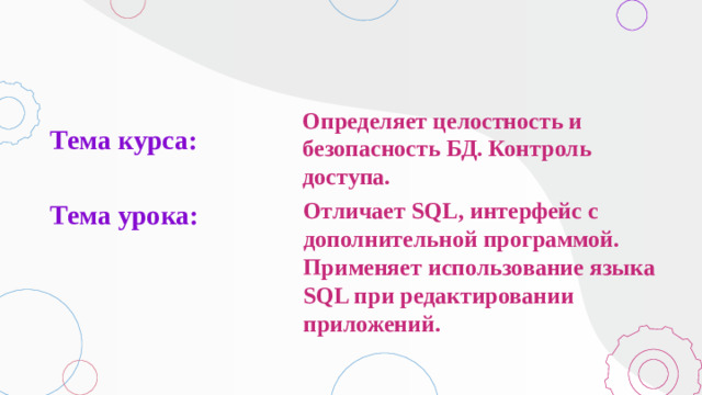 Определяет целостность и безопасность БД. Контроль доступа. Тема курса:   Тема урока: Отличает SQL, интерфейс с дополнительной программой. Применяет использование языка SQL при редактировании приложений.