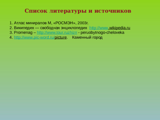 Список литературы и источников  1. Атлас миниралов М, «РОСМЭН», 2003г. 2. Википедия — свободная энциклопедия http :// www .wikipedia.ru  3. Promenag – http://www.tour.ruzhizn - peruobytnogo-cheloveka 4. http :// www . pic - word . ru / picture . Каменный город