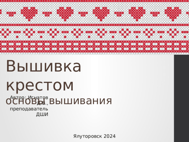Вышивка крестом основы вышивания Автор: Игнатов Д.В., преподаватель ДШИ Ялуторовск 2024