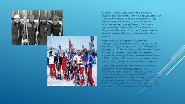 В 1948 г. советские лыжники-гонщики (мужчины) приняли участие в традиционных Холменколленских играх в Норвегии, где впервые встретились с сильнейшими лыжниками мира и добились неплохих результатов. В гонке на 50 км Михаил Протасов (Москва, 