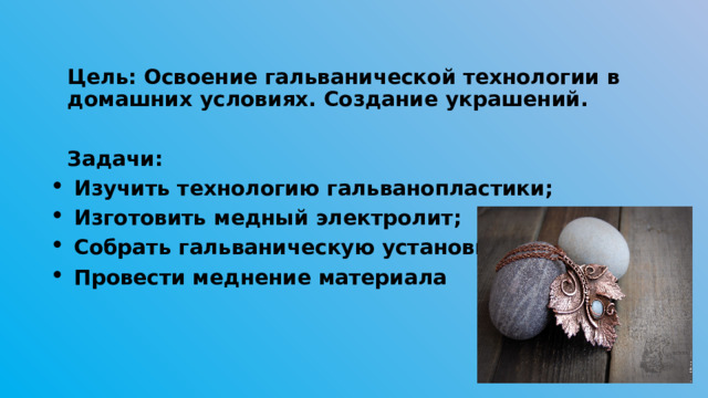 Цель: Освоение гальванической технологии в домашних условиях. Создание украшений.  Задачи: