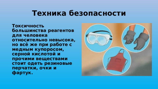 Техника безопасности Токсичность большинства реагентов для человека относительно невысока, но всё же при работе с медным купоросом, серной кислотой и прочими веществами стоит одеть резиновые перчатки, очки и фартук.