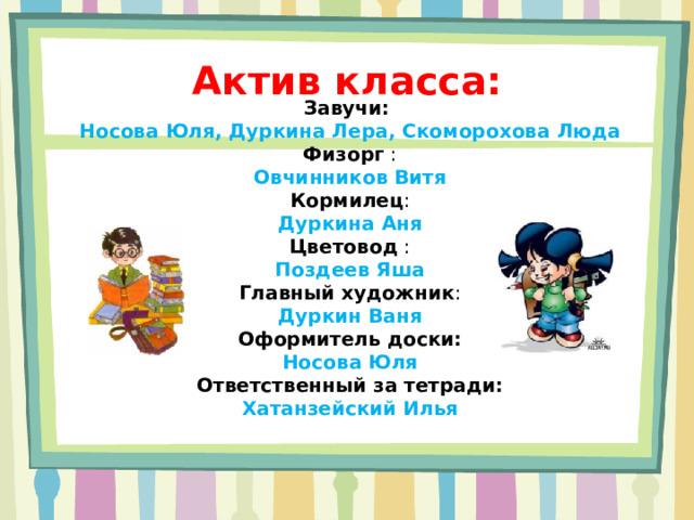 Актив класса:   Завучи: Носова Юля, Дуркина Лера, Скоморохова Люда Физорг : Овчинников Витя Кормилец : Дуркина Аня Цветовод : Поздеев Яша Главный художник : Дуркин Ваня Оформитель доски: Носова Юля Ответственный за тетради: Хатанзейский Илья