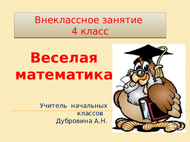 Внеклассное занятие 4 класс Веселая математика Учитель начальных классов Дубровина А.Н.