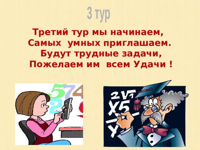 3 тур Третий тур мы начинаем, Самых умных приглашаем.  Будут трудные задачи,  Пожелаем им всем Удачи !