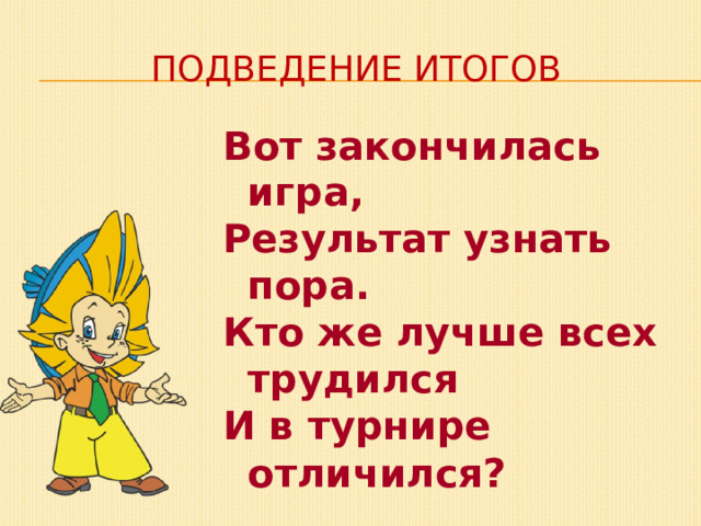 Подведение итогов Вот закончилась игра, Результат узнать пора. Кто же лучше всех трудился И в турнире отличился ?