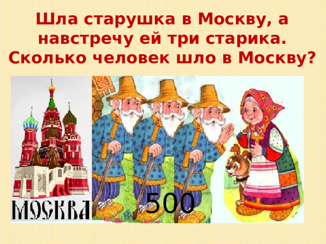 Шла старушка в Москву, а навстречу ей три старика. Сколько человек шло в Москву? 500