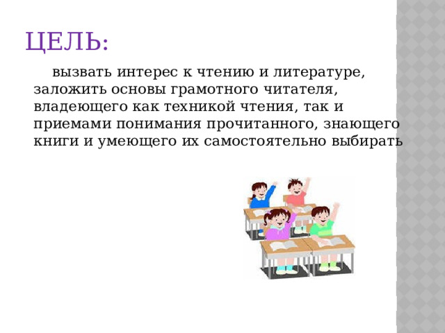 Цель:  вызвать интерес к чтению и литературе, заложить основы грамотного читателя, владеющего как техникой чтения, так и приемами понимания прочитанного, знающего книги и умеющего их самостоятельно выбирать