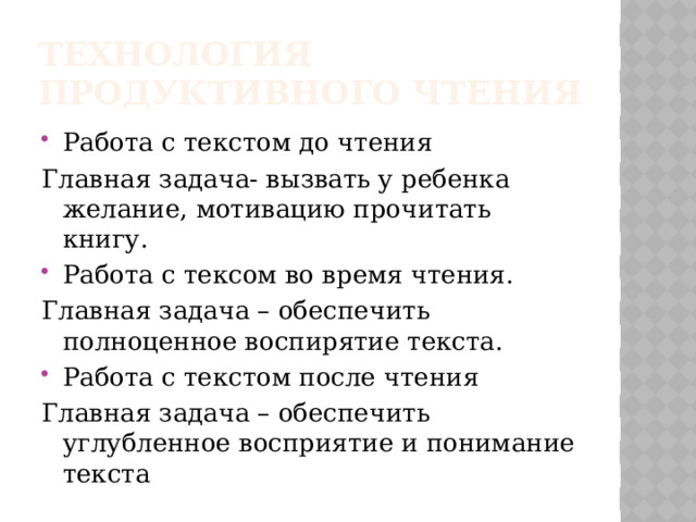 Технология продуктивного чтения Работа с текстом до чтения Главная задача- вызвать у ребенка желание, мотивацию прочитать книгу. Работа с тексом во время чтения. Главная задача – обеспечить полноценное воспирятие текста. Работа с текстом после чтения Главная задача – обеспечить углубленное восприятие и понимание текста