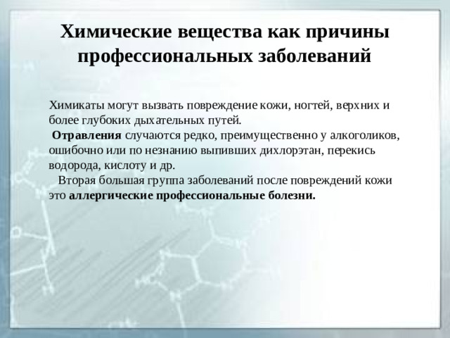 Химические вещества как причины профессиональных заболеваний Химикаты могут вызвать повреждение кожи, ногтей, верхних и более глубоких дыхательных путей.  Отравления случаются редко, преимущественно у алкоголиков, ошибочно или по незнанию выпивших дихлорэтан, перекись водорода, кислоту и др.  Вторая большая группа заболеваний после повреждений кожи это аллергические профессиональные болезни.