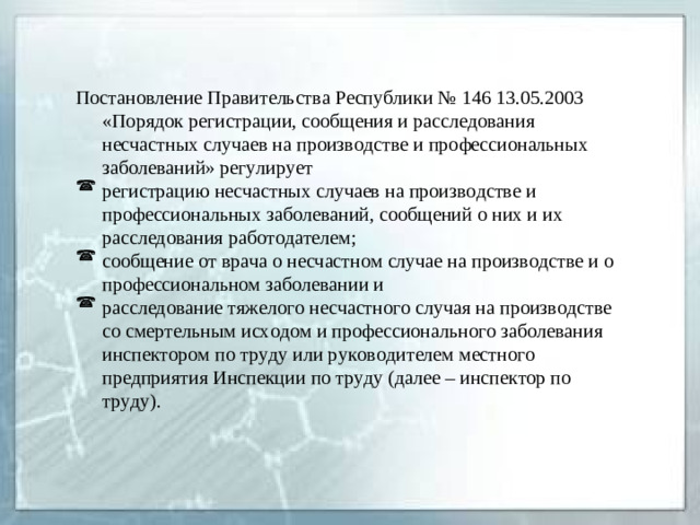 Постановление Правительства Республики № 146 13.05.2003 «Порядок регистрации, сообщения и расследования несчастных случаев на производстве и профессиональных заболеваний» регулирует