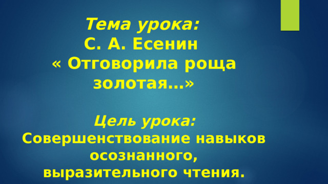 Тема урока:  С. А. Есенин  « Отговорила роща золотая…»   Цель урока: Совершенствование навыков осознанного, выразительного чтения.