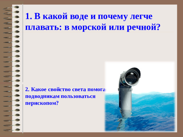 1. В какой воде и почему легче плавать: в морской или речной? 2. Какое свойство света помогает подводникам пользоваться перископом?