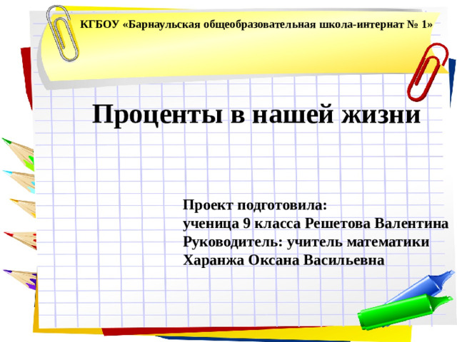 КГБОУ «Барнаульская общеобразовательная школа-интернат № 1» Проценты в нашей жизни Проект подготовила: ученица 9 класса Решетова Валентина Руководитель: учитель математики Харанжа Оксана Васильевна