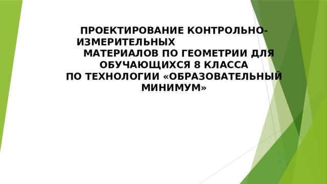 ПРОЕКТИРОВАНИЕ КОНТРОЛЬНО-ИЗМЕРИТЕЛЬНЫХ  МАТЕРИАЛОВ ПО ГЕОМЕТРИИ ДЛЯ ОБУЧАЮЩИХСЯ 8 КЛАССА  ПО ТЕХНОЛОГИИ «ОБРАЗОВАТЕЛЬНЫЙ МИНИМУМ»