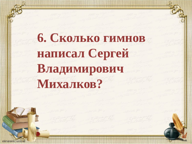 6. Сколько гимнов написал Сергей Владимирович Михалков?