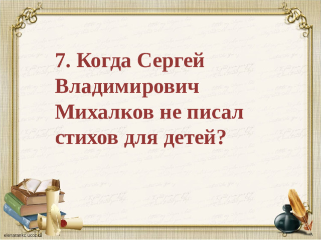 7. Когда Сергей Владимирович Михалков не писал стихов для детей?