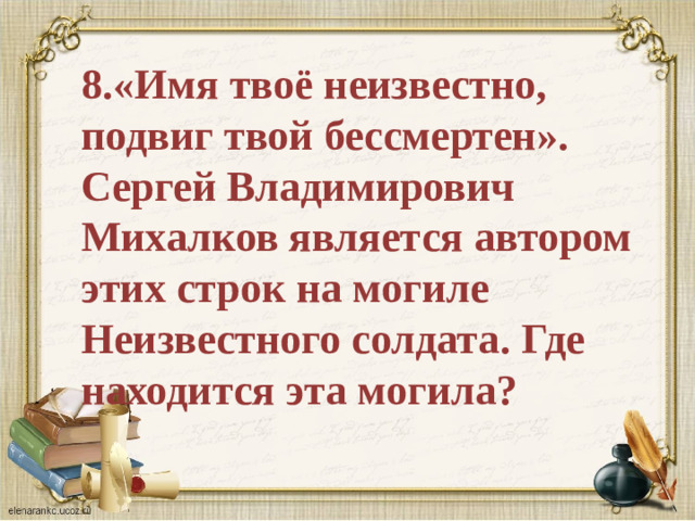 8.«Имя твоё неизвестно, подвиг твой бессмертен». Сергей Владимирович Михалков является автором этих строк на могиле Неизвестного солдата. Где находится эта могила?