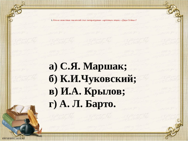 1. Кто из известных писателей стал литературным «крёстным отцом» «Дяди Стёпы»?     а) С.Я. Маршак;  б) К.И.Чуковский;  в) И.А. Крылов;  г) А. Л. Барто.