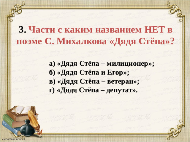 3. Части с каким названием НЕТ в поэме С. Михалкова «Дядя Стёпа»? а) «Дядя Стёпа – милиционер»;  б) «Дядя Стёпа и Егор»;  в) «Дядя Стёпа – ветеран»;  г) «Дядя Стёпа – депутат».