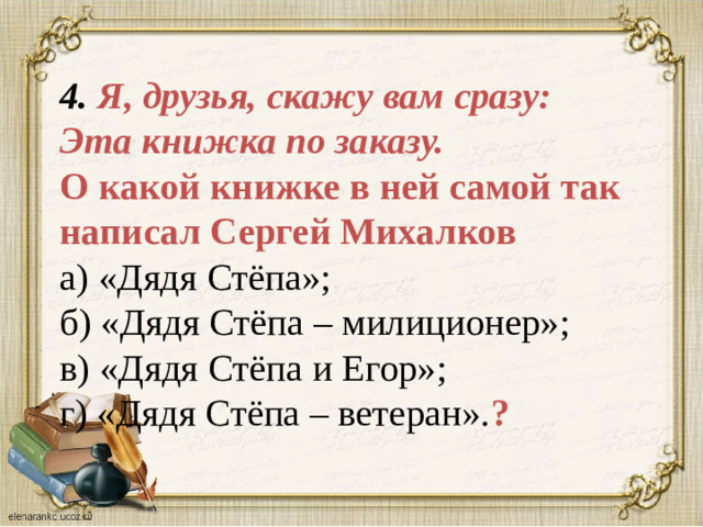 4. Я, друзья, скажу вам сразу:  Эта книжка по заказу.  О какой книжке в ней самой так написал Сергей Михалков  а) «Дядя Стёпа»;  б) «Дядя Стёпа – милиционер»;  в) «Дядя Стёпа и Егор»;  г) «Дядя Стёпа – ветеран». ?