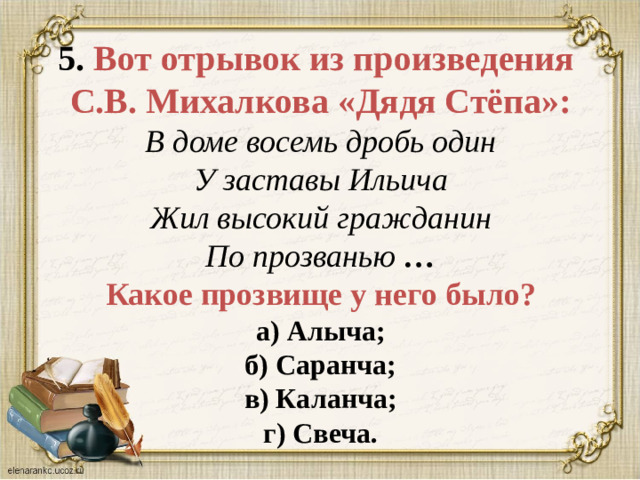 5. Вот отрывок из произведения С.В. Михалкова «Дядя Стёпа»:  В доме восемь дробь один  У заставы Ильича  Жил высокий гражданин  По прозванью  …  Какое прозвище у него было?  а) Алыча;  б) Саранча;  в) Каланча;  г) Свеча.