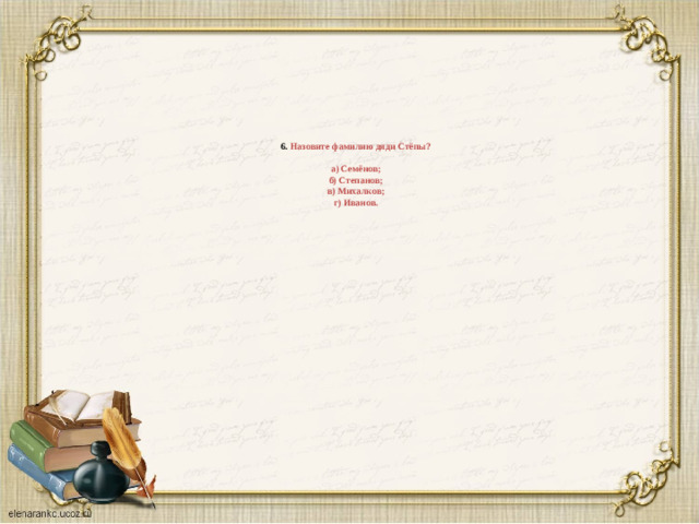 6. Назовите фамилию дяди Стёпы?   а) Семёнов;  б) Степанов;  в) Михалков;  г) Иванов.