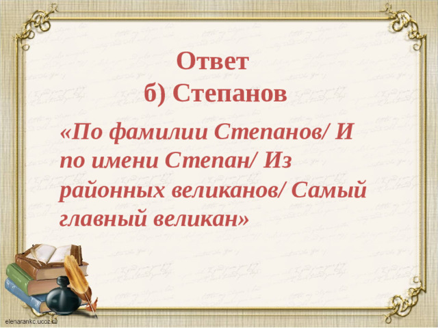 Ответ  б) Степанов «По фамилии Степанов/ И по имени Степан/ Из районных великанов/ Самый главный великан»