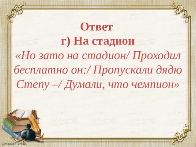 Ответ  г) На стадион  «Но зато на стадион/ Проходил бесплатно он:/ Пропускали дядю Степу –/ Думали, что чемпион»