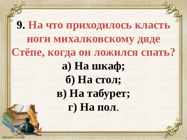 9. На что приходилось класть ноги михалковскому дяде Стёпе, когда он ложился спать?  а) На шкаф;  б) На стол;  в) На табурет;  г) На пол .