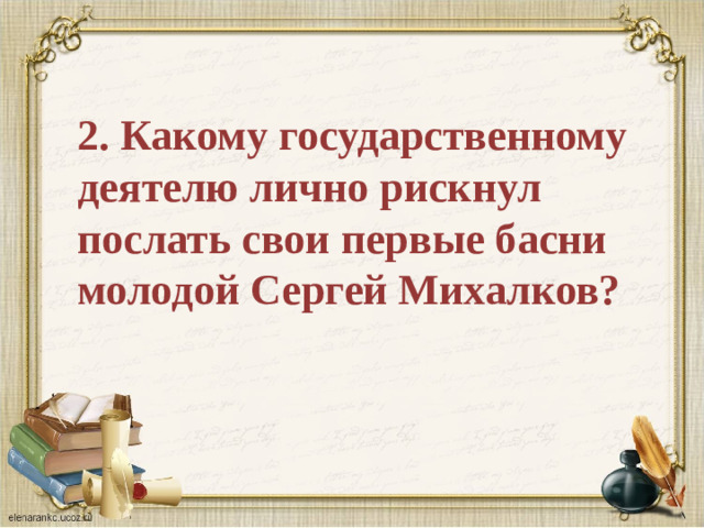 2. Какому государственному деятелю лично рискнул послать свои первые басни молодой Сергей Михалков?