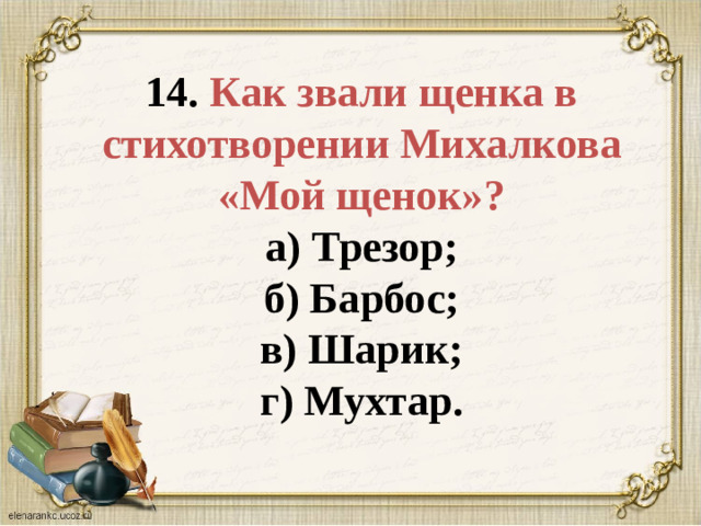 14. Как звали щенка в стихотворении Михалкова «Мой щенок»?  а) Трезор;  б) Барбос;  в) Шарик;  г) Мухтар.