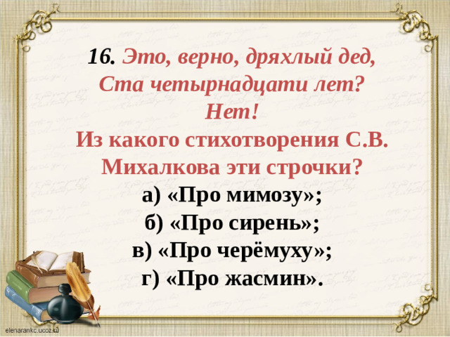 16. Это, верно, дряхлый дед,  Ста четырнадцати лет?  Нет!  Из какого стихотворения С.В. Михалкова эти строчки?  а) «Про мимозу»;  б) «Про сирень»;  в) «Про черёмуху»;  г) «Про жасмин».