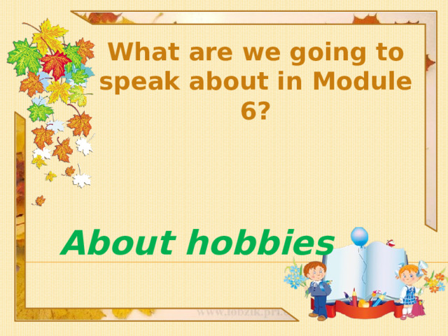 What are we going to speak about in Module 6? About hobbies