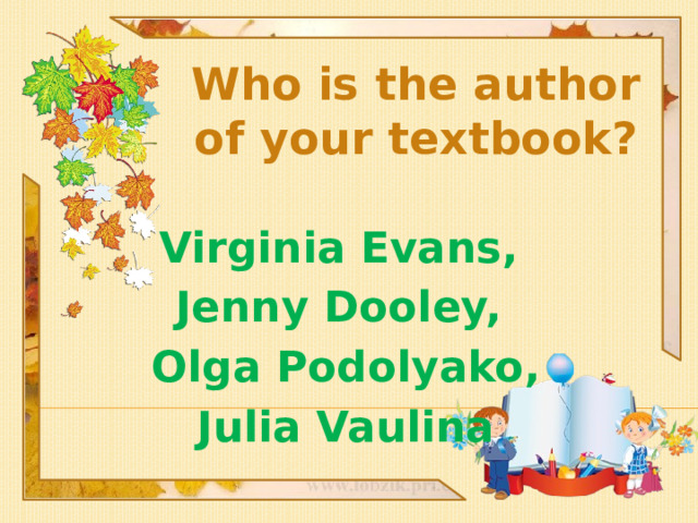 Who is the author of your textbook? Virginia Evans, Jenny Dooley, Olga Podolyako, Julia Vaulina