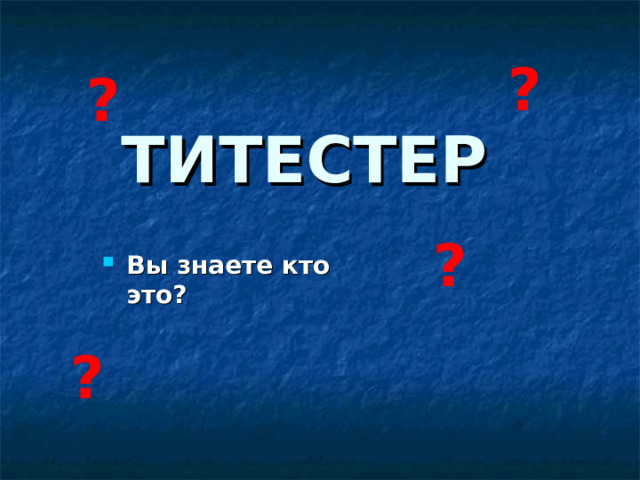 ? ?  ТИТЕСТЕР ?  Вы знаете кто это?  ?