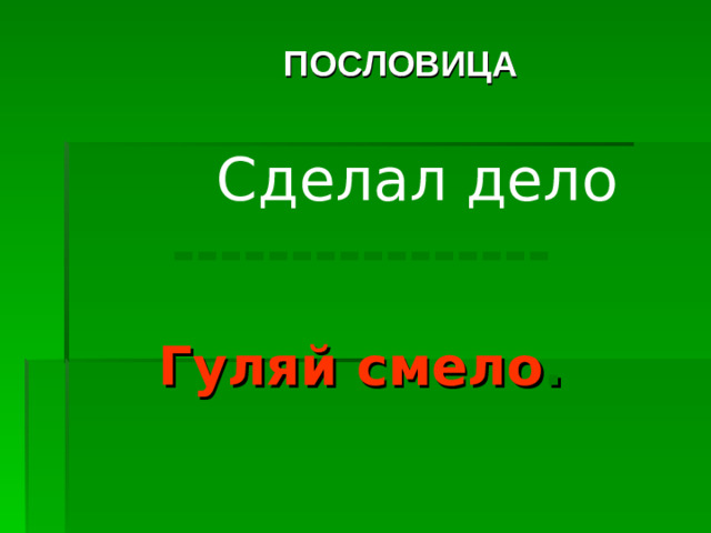 ПОСЛОВИЦА Сделал дело ---------------- Гуляй смело .