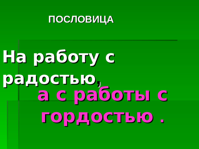 ПОСЛОВИЦА На работу с радостью , а с работы с гордостью  .